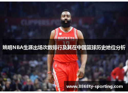 姚明NBA生涯出场次数排行及其在中国篮球历史地位分析