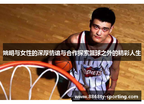 姚明与女性的深厚情谊与合作探索篮球之外的精彩人生