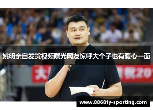 姚明亲自发货视频曝光网友惊呼大个子也有暖心一面