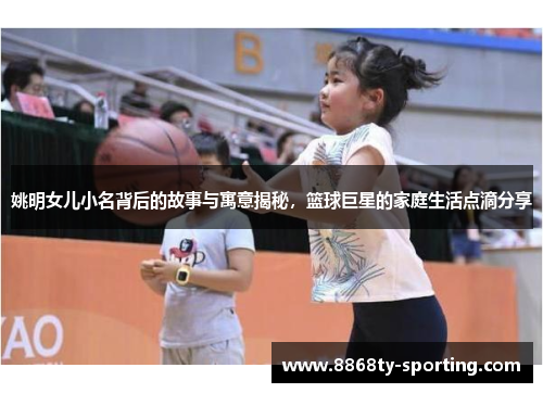 姚明女儿小名背后的故事与寓意揭秘，篮球巨星的家庭生活点滴分享