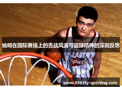 姚明在国际赛场上的舌战风波与篮球精神的深刻反思