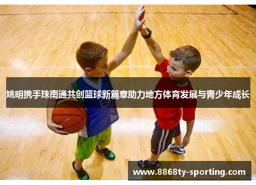姚明携手珠南通共创篮球新篇章助力地方体育发展与青少年成长