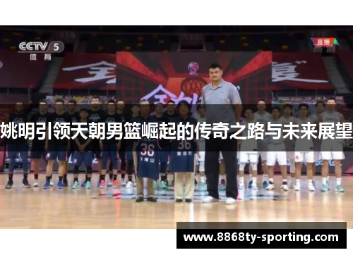 姚明引领天朝男篮崛起的传奇之路与未来展望