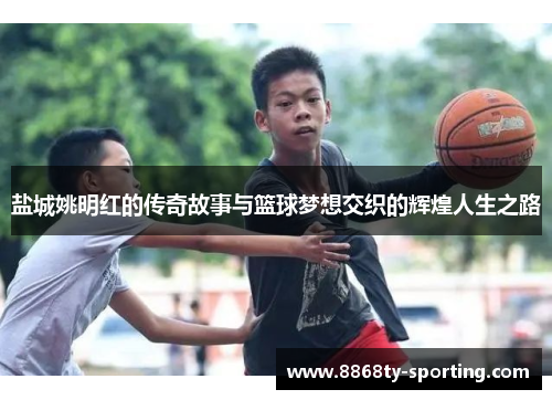 盐城姚明红的传奇故事与篮球梦想交织的辉煌人生之路
