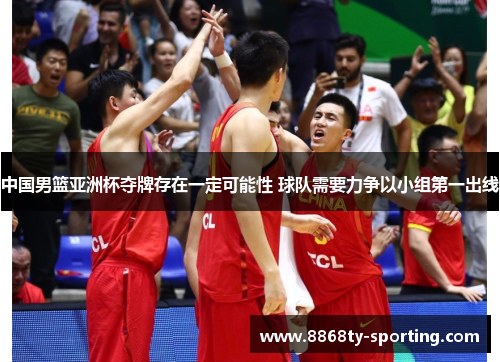 中国男篮亚洲杯夺牌存在一定可能性 球队需要力争以小组第一出线