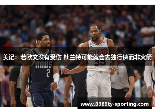 美记：若欧文没有受伤 杜兰特可能就会去独行侠而非火箭