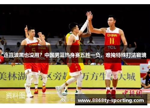 连赢波黑也没用？中国男篮热身赛五胜一负，难掩特殊打法窘境
