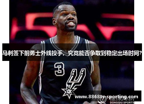 马刺签下前勇士外线投手，究竟能否争取到稳定出场时间？